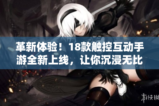 革新体验！18款触控互动手游全新上线，让你沉浸无比的游戏乐趣！