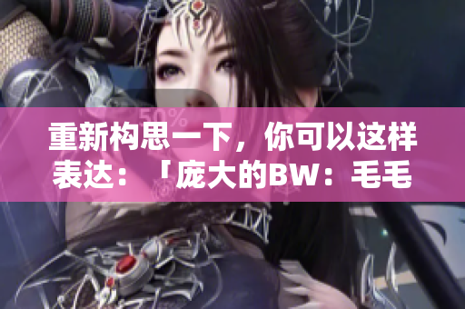 重新构思一下，你可以这样表达：「庞大的BW：毛毛多的壮观世界」。