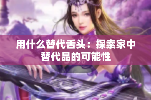 用什么替代舌头：探索家中替代品的可能性