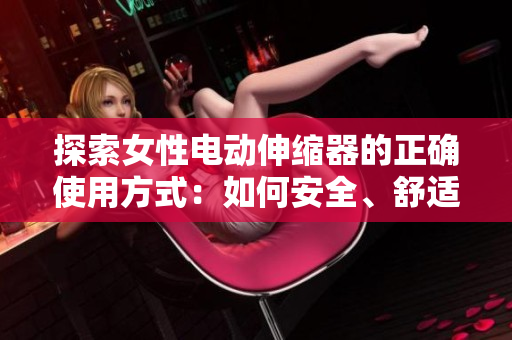 探索女性电动伸缩器的正确使用方式：如何安全、舒适地享受私密护理