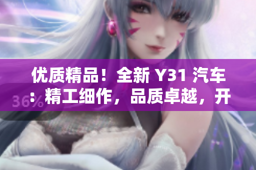 优质精品！全新 Y31 汽车：精工细作，品质卓越，开启豪华之旅