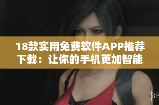 18款实用免费软件APP推荐下载：让你的手机更加智能