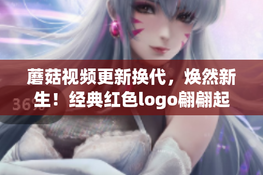 蘑菇视频更新换代，焕然新生！经典红色logo翩翩起舞
