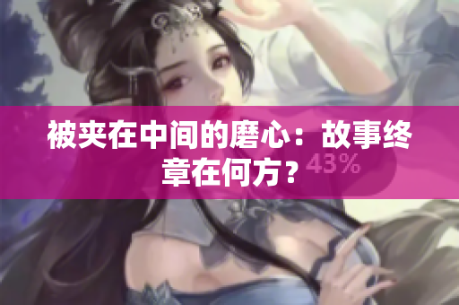 被夹在中间的磨心：故事终章在何方？