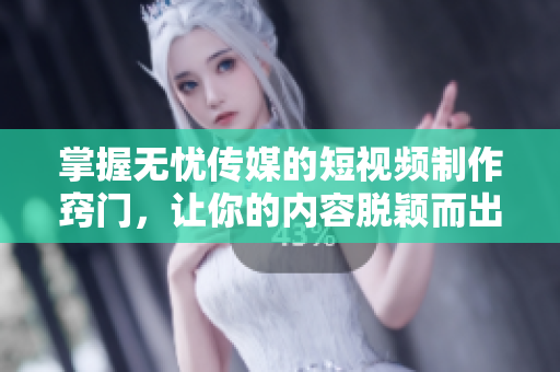 掌握无忧传媒的短视频制作窍门，让你的内容脱颖而出