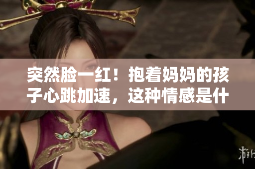突然脸一红！抱着妈妈的孩子心跳加速，这种情感是什么