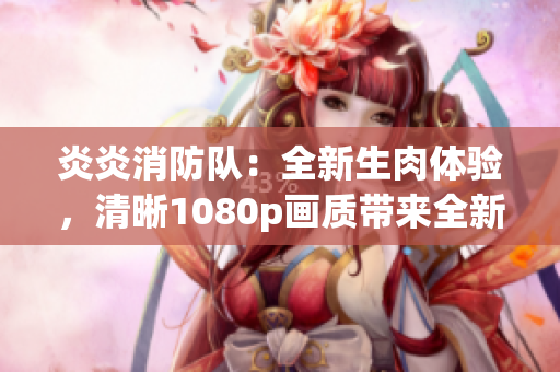 炎炎消防队：全新生肉体验，清晰1080p画质带来全新视觉震撼