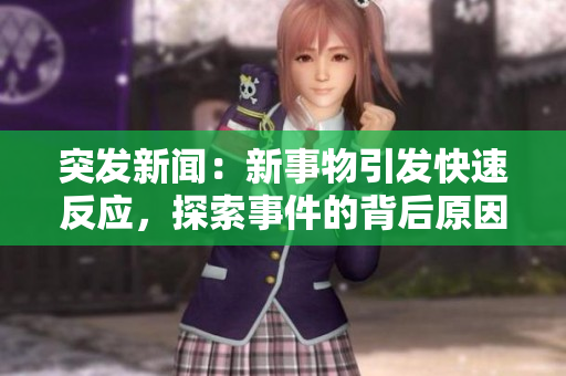 突发新闻：新事物引发快速反应，探索事件的背后原因与影响
