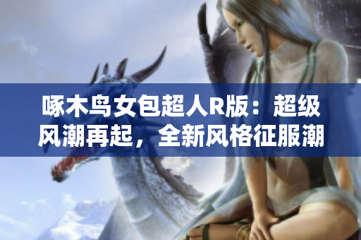 啄木鸟女包超人R版：超级风潮再起，全新风格征服潮流界