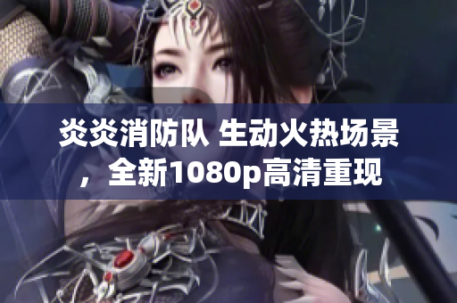 炎炎消防队 生动火热场景，全新1080p高清重现