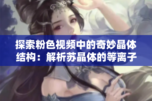 探索粉色视频中的奇妙晶体结构：解析苏晶体的等离子共振现象