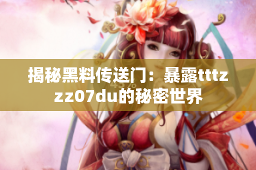 揭秘黑料传送门：暴露tttzzz07du的秘密世界