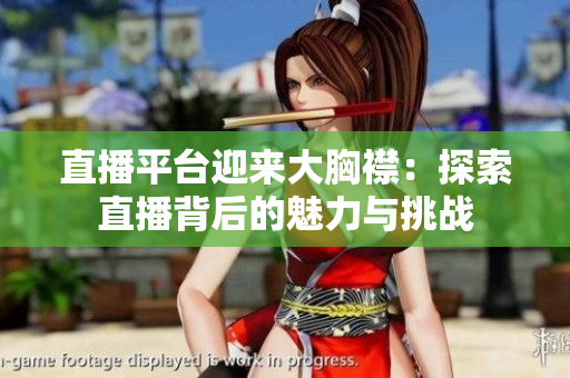 直播平台迎来大胸襟：探索直播背后的魅力与挑战