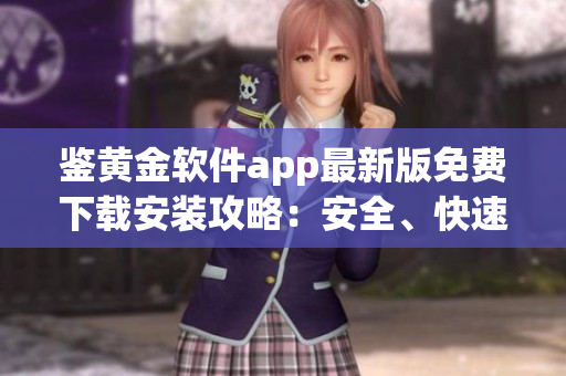 鉴黄金软件app最新版免费下载安装攻略：安全、快速、方便