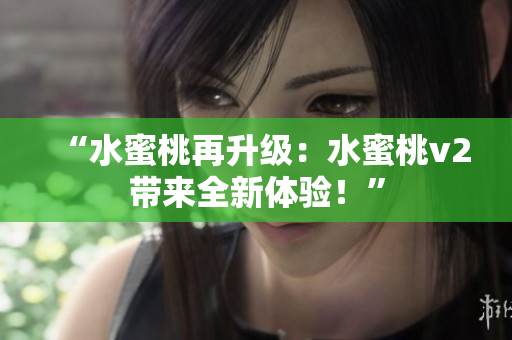 “水蜜桃再升级：水蜜桃v2带来全新体验！”