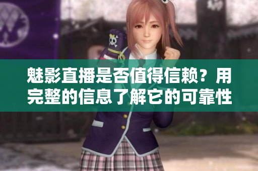 魅影直播是否值得信赖？用完整的信息了解它的可靠性