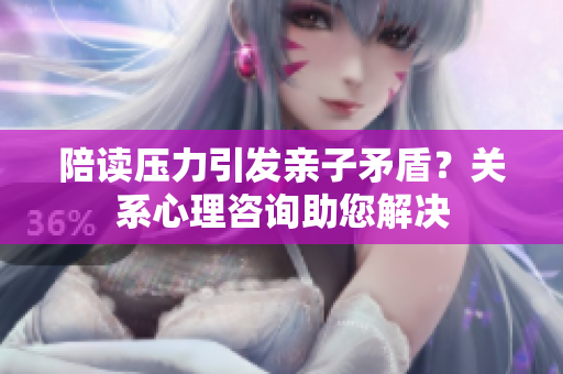 陪读压力引发亲子矛盾？关系心理咨询助您解决