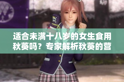 适合未满十八岁的女生食用秋葵吗？专家解析秋葵的营养价值和适宜人群