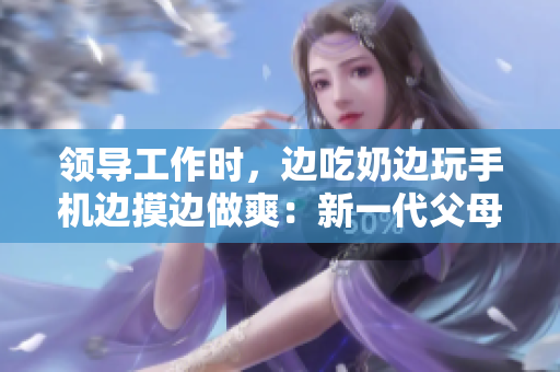 领导工作时，边吃奶边玩手机边摸边做爽：新一代父母工作时的挑战。