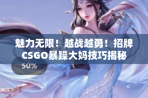 魅力无限！越战越勇！招牌CSGO暴躁大妈技巧揭秘