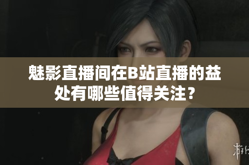 魅影直播间在B站直播的益处有哪些值得关注？