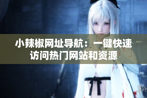 小辣椒网址导航：一键快速访问热门网站和资源