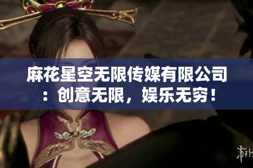 麻花星空无限传媒有限公司：创意无限，娱乐无穷！