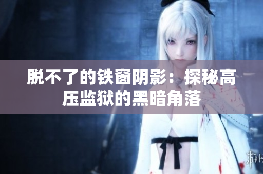脱不了的铁窗阴影：探秘高压监狱的黑暗角落