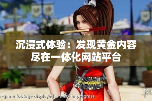 沉浸式体验：发现黄金内容尽在一体化网站平台