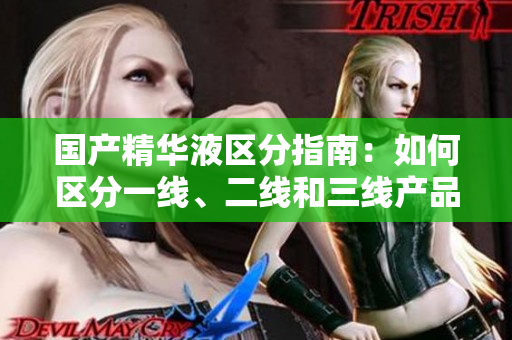 国产精华液区分指南：如何区分一线、二线和三线产品