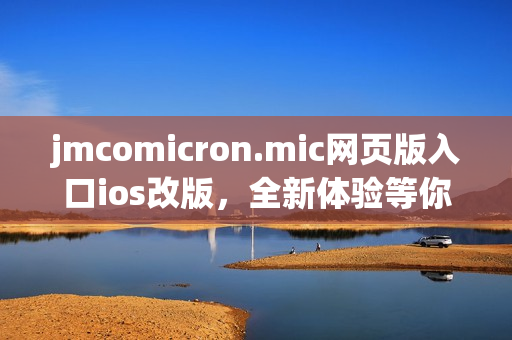 jmcomicron.mic网页版入口ios改版，全新体验等你来体验