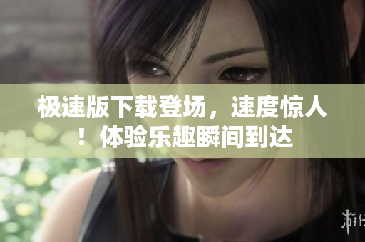 极速版下载登场，速度惊人！体验乐趣瞬间到达