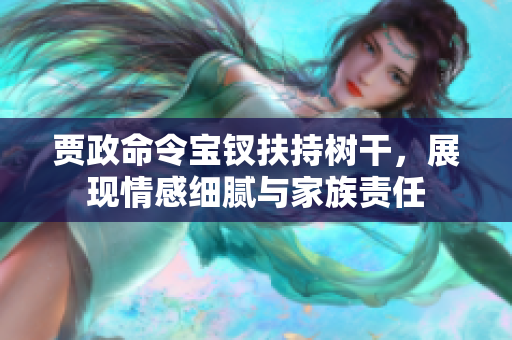 贾政命令宝钗扶持树干，展现情感细腻与家族责任