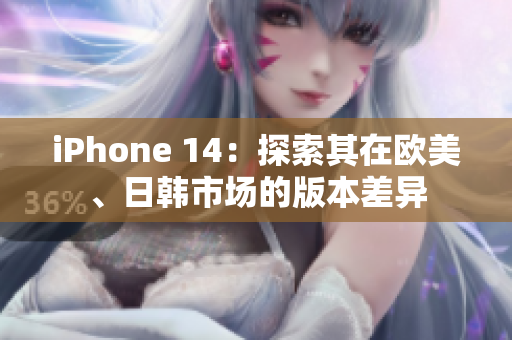 iPhone 14：探索其在欧美、日韩市场的版本差异