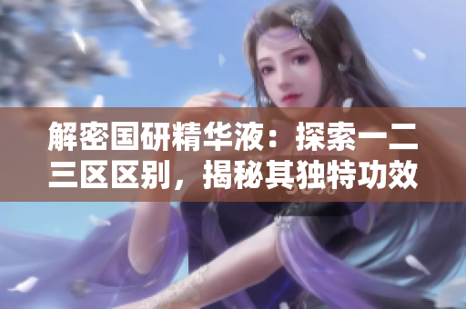 解密国研精华液：探索一二三区区别，揭秘其独特功效