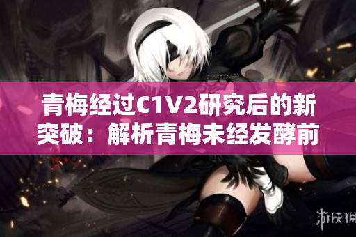 青梅经过C1V2研究后的新突破：解析青梅未经发酵前后的营养差异