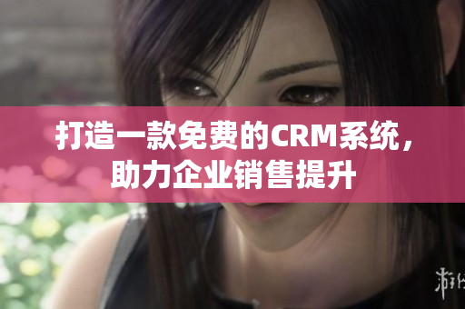 打造一款免费的CRM系统，助力企业销售提升