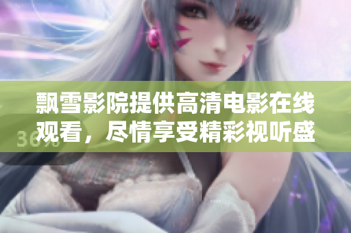 飘雪影院提供高清电影在线观看，尽情享受精彩视听盛宴