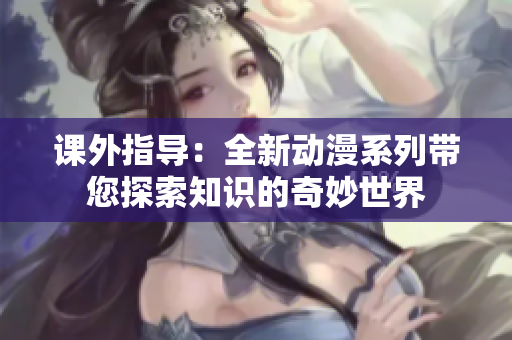 课外指导：全新动漫系列带您探索知识的奇妙世界
