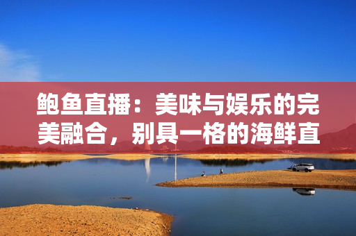 鲍鱼直播：美味与娱乐的完美融合，别具一格的海鲜直播体验