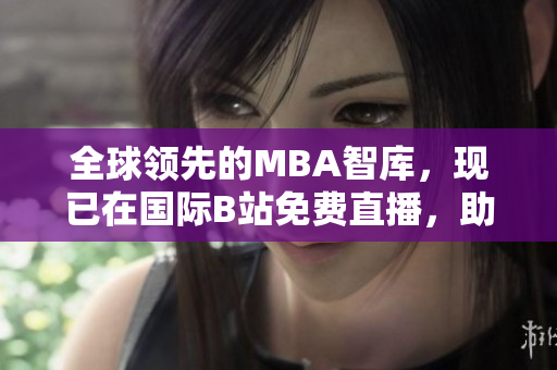 全球领先的MBA智库，现已在国际B站免费直播，助你掌握商业智慧