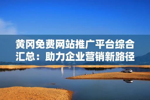 黄冈免费网站推广平台综合汇总：助力企业营销新路径