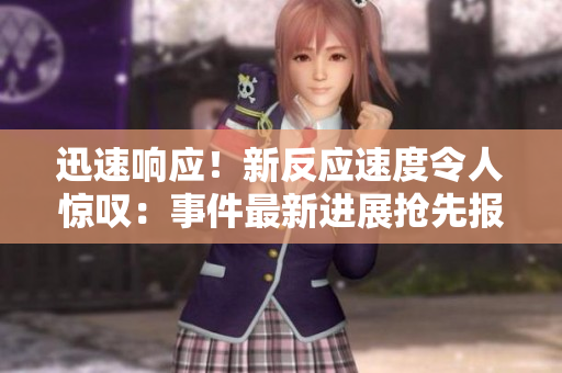 迅速响应！新反应速度令人惊叹：事件最新进展抢先报道