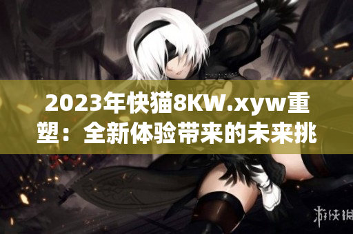 2023年快猫8KW.xyw重塑：全新体验带来的未来挑战