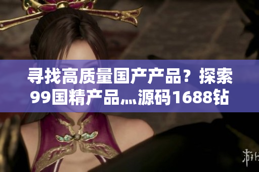寻找高质量国产产品？探索99国精产品灬源码1688钻石