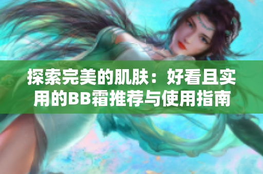 探索完美的肌肤：好看且实用的BB霜推荐与使用指南