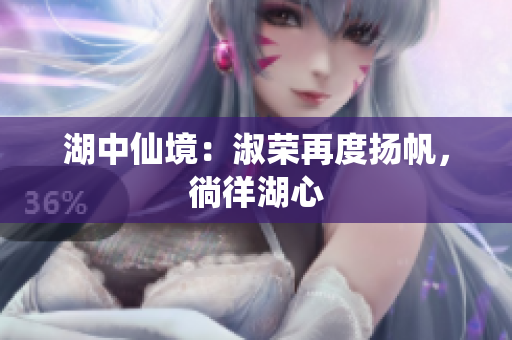 湖中仙境：淑荣再度扬帆，徜徉湖心