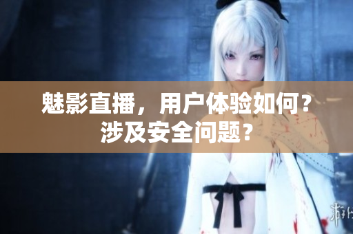 魅影直播，用户体验如何？涉及安全问题？