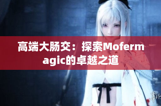 高端大肠交：探索Mofermagic的卓越之道