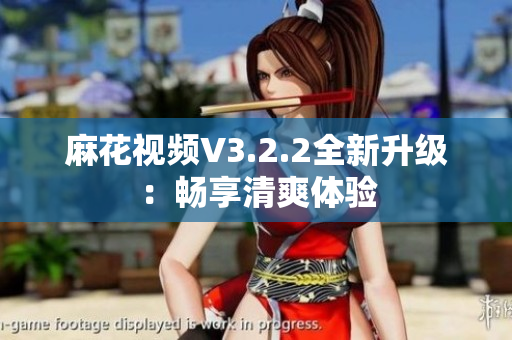 麻花视频V3.2.2全新升级：畅享清爽体验